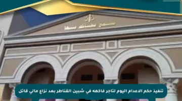 تنفيذ حكم الإعدام اليوم لتاجر فاكهة في شبين القناطر بعد نزاع مالي قاتل